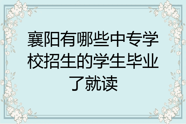 襄阳有哪些中专学校招生的学生毕业了就读