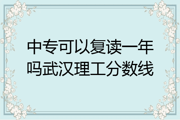 中专可以复读一年吗武汉理工分数线