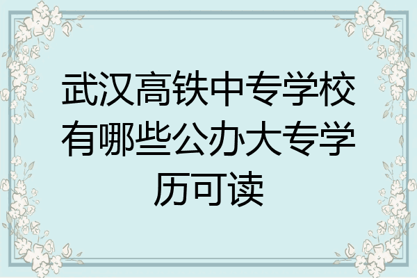 武汉高铁中专学校有哪些公办大专学历可读