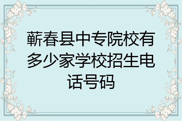 蕲春县中专院校有多少家学校招生电话号码