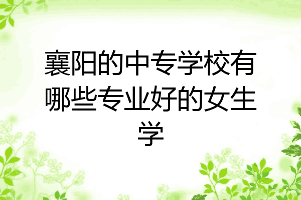 襄阳的中专学校有哪些专业好的女生学