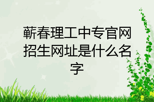 蕲春理工中专官网招生网址是什么名字