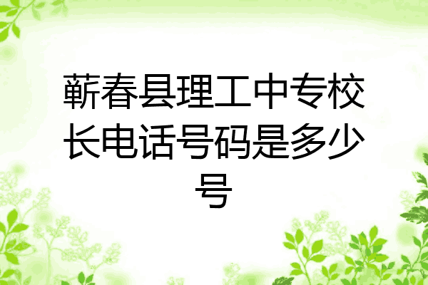 蕲春县理工中专校长电话号码是多少号
