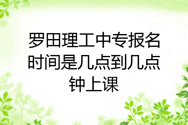 罗田理工中专报名时间是几点到几点钟上课