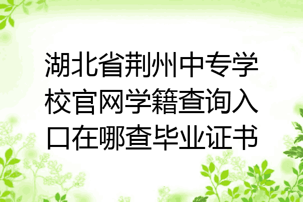 湖北省荆州中专学校官网学籍查询入口在哪查毕业证书
