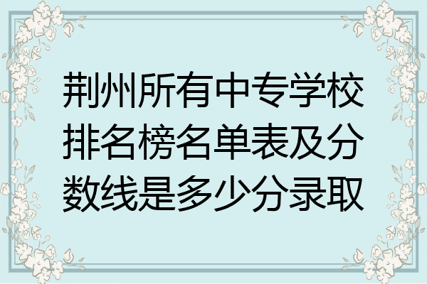 荆州所有中专学校排名榜名单表及分数线是多少分录取