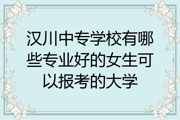 汉川中专学校有哪些专业好的女生可以报考的大学
