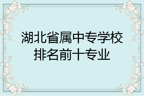 湖北省属中专学校排名前十专业