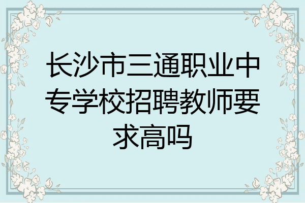 长沙市三通职业中专学校招聘教师要求高吗