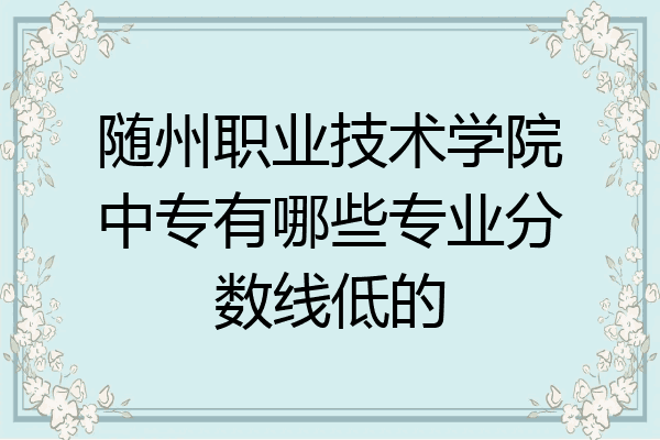 随州职业技术学院中专有哪些专业分数线低的