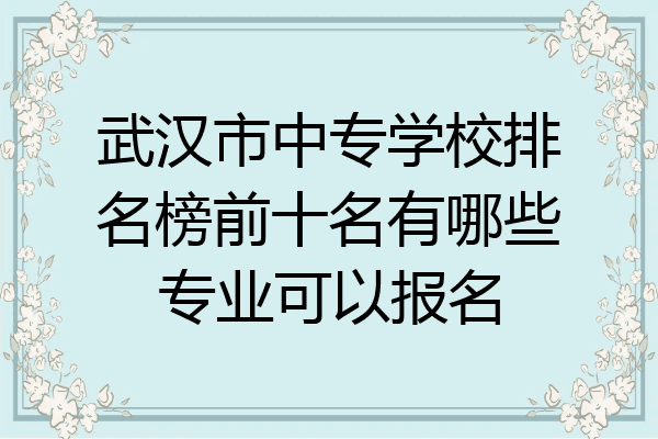武汉市中专学校排名榜前十名有哪些专业可以报名