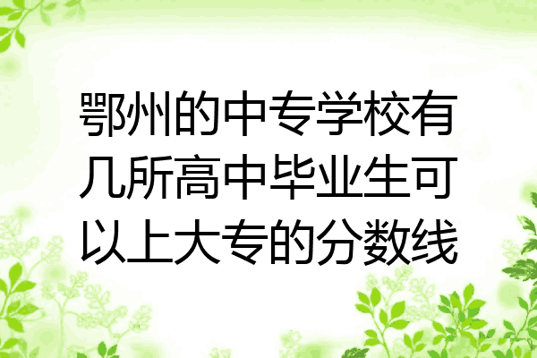 鄂州的中专学校有几所高中毕业生可以上大专的分数线