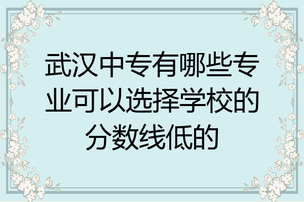 武汉中专有哪些专业可以选择学校的分数线低的