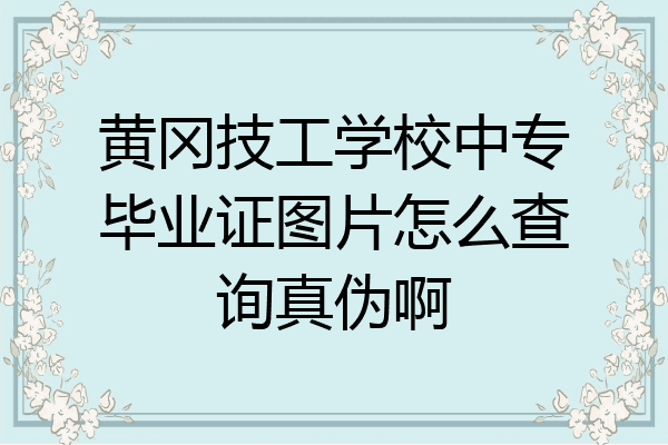 黄冈技工学校中专毕业证图片怎么查询真伪啊