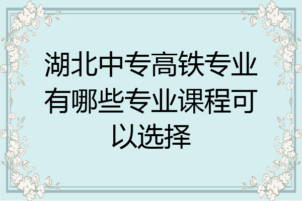 湖北中专高铁专业有哪些专业课程可以选择