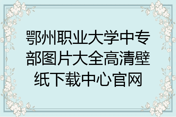 鄂州职业大学中专部图片大全高清壁纸下载中心官网