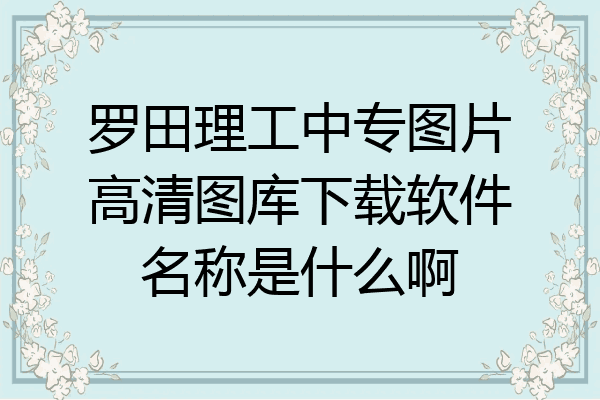 罗田理工中专图片高清图库下载软件名称是什么啊