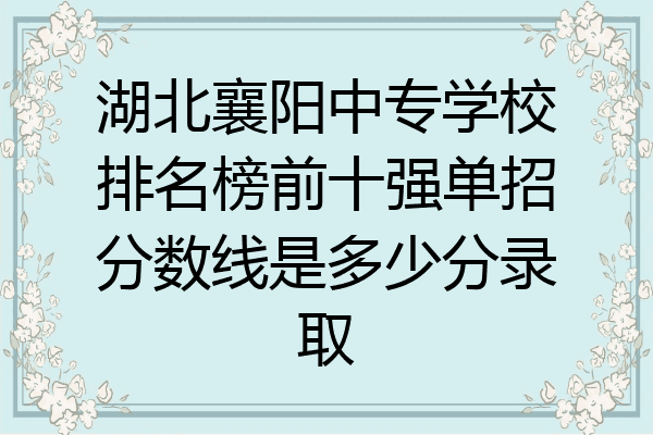 湖北襄阳中专学校排名榜前十强单招分数线是多少分录取