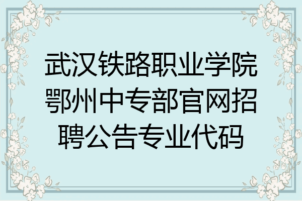 武汉铁路职业学院鄂州中专部官网招聘公告专业代码