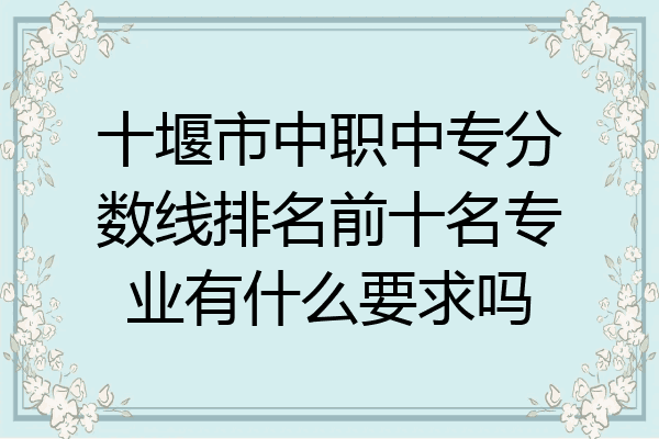 十堰市中职中专分数线排名前十名专业有什么要求吗