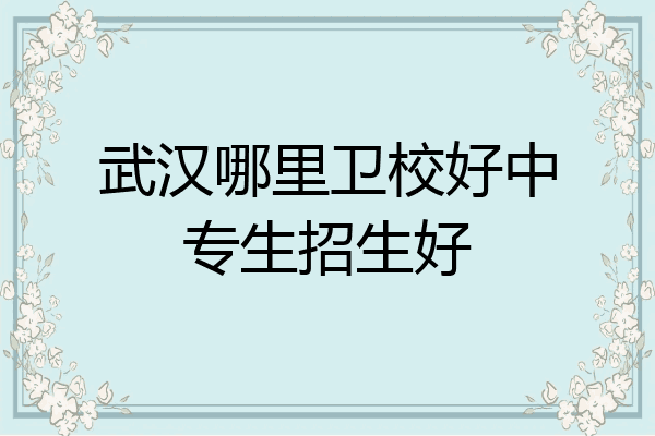 武汉哪里卫校好中专生招生好