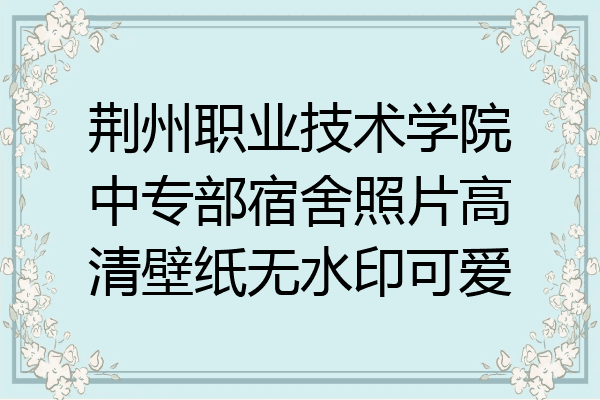 荆州职业技术学院中专部宿舍照片高清壁纸无水印可爱