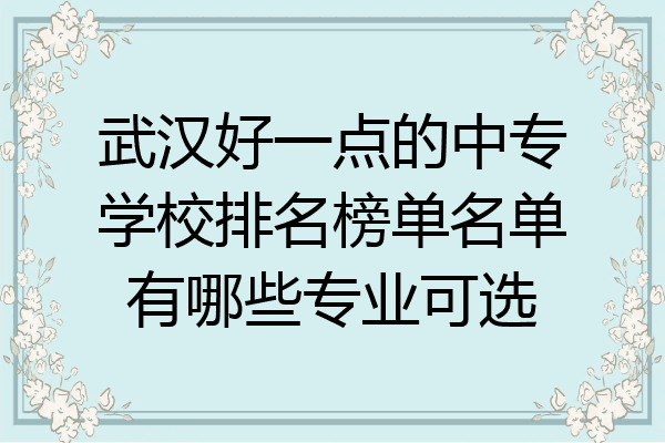 武汉好一点的中专学校排名榜单名单有哪些专业可选