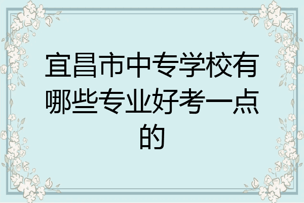 宜昌市中专学校有哪些专业好考一点的