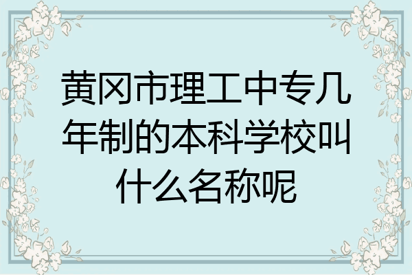 黄冈市理工中专几年制的本科学校叫什么名称呢