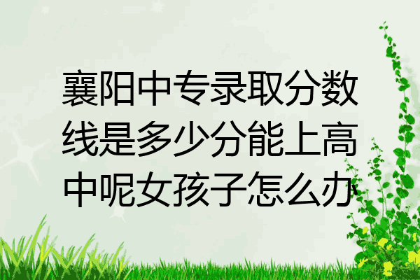 襄阳中专录取分数线是多少分能上高中呢女孩子怎么办