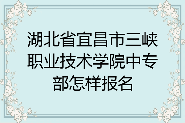 湖北省宜昌市三峡职业技术学院中专部怎样报名