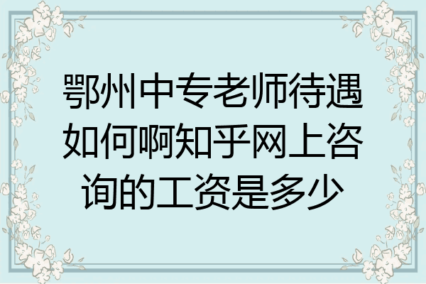 鄂州中专老师待遇如何啊知乎网上咨询的工资是多少