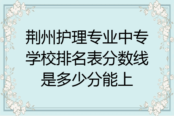 荆州护理专业中专学校排名表分数线是多少分能上
