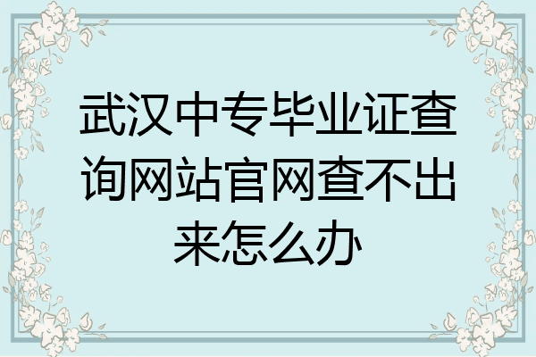 武汉中专毕业证查询网站官网查不出来怎么办