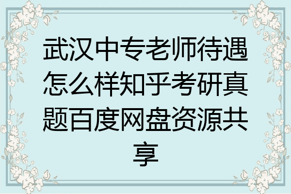 武汉中专老师待遇怎么样知乎考研真题百度网盘资源共享