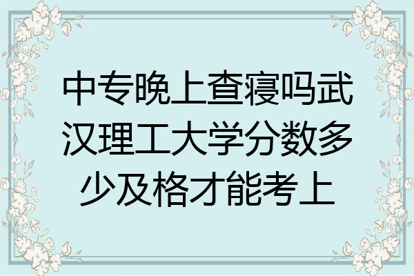 中专晚上查寝吗武汉理工大学分数多少及格才能考上