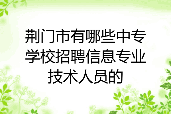 荆门市有哪些中专学校招聘信息专业技术人员的