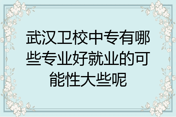 武汉卫校中专有哪些专业好就业的可能性大些呢