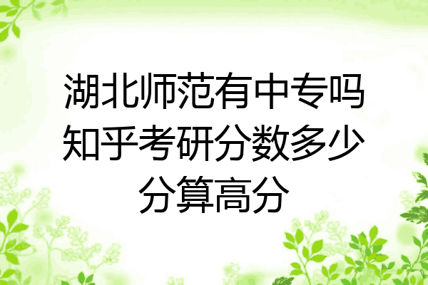 湖北师范有中专吗知乎考研分数多少分算高分