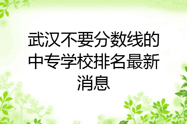 武汉不要分数线的中专学校排名最新消息