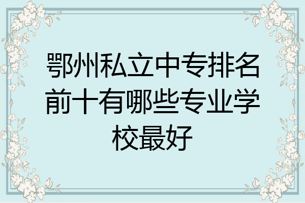鄂州私立中专排名前十有哪些专业学校最好