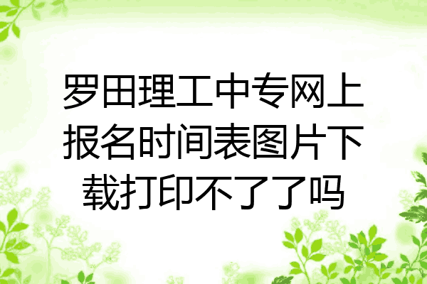 罗田理工中专网上报名时间表图片下载打印不了了吗