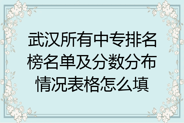 武汉所有中专排名榜名单及分数分布情况表格怎么填