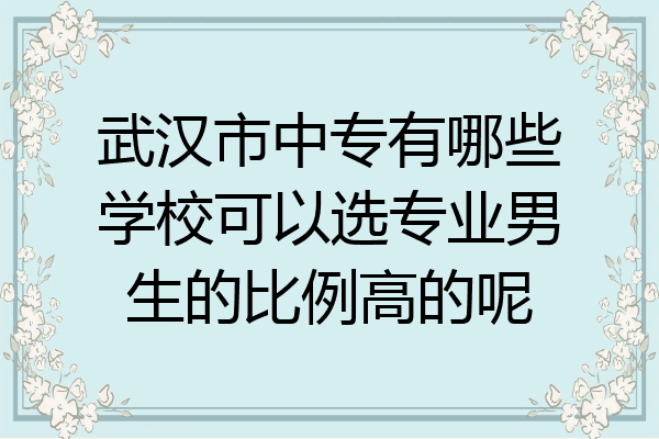 武汉市中专有哪些学校可以选专业男生的比例高的呢