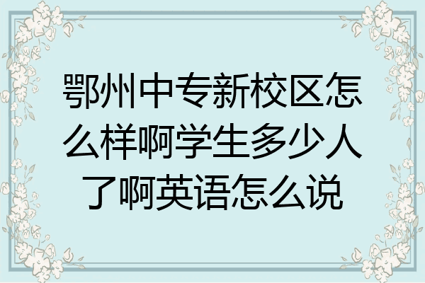 鄂州中专新校区怎么样啊学生多少人了啊英语怎么说