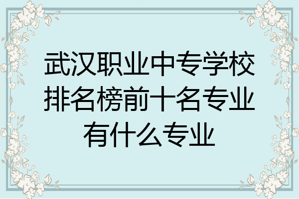 武汉职业中专学校排名榜前十名专业有什么专业