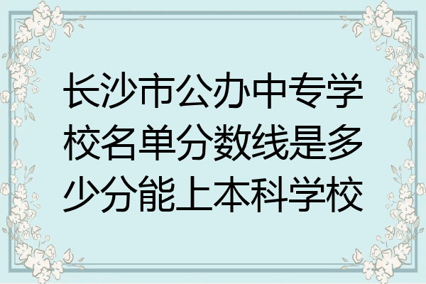 长沙市公办中专学校名单分数线是多少分能上本科学校