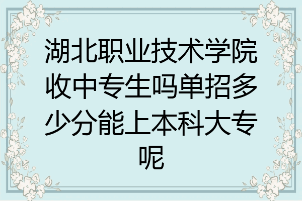 湖北职业技术学院收中专生吗单招多少分能上本科大专呢