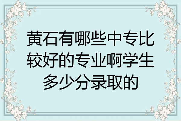 黄石有哪些中专比较好的专业啊学生多少分录取的