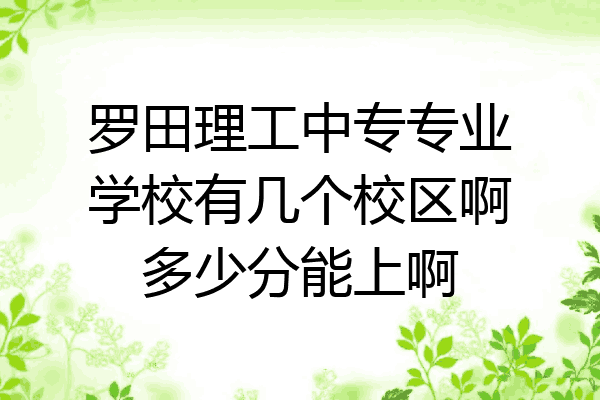 罗田理工中专专业学校有几个校区啊多少分能上啊